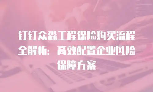 钉钉众淼工程保险购买流程全解析：高效配置企业风险保障方案