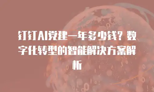 钉钉AI党建一年多少钱？数字化转型的智能解决方案解析