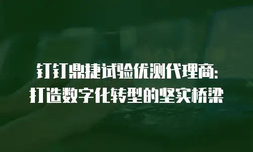 钉钉鼎捷试验优测代理商：打造数字化转型的坚实桥梁