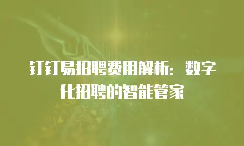 钉钉易招聘费用解析：数字化招聘的智能管家