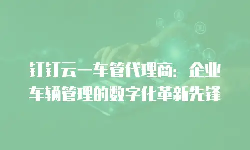 钉钉云一车管代理商：企业车辆管理的数字化革新先锋