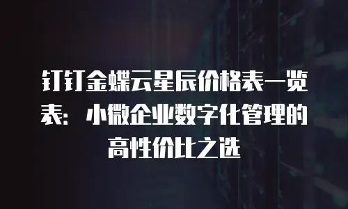 钉钉金蝶云星辰价格表一览表：小微企业数字化管理的高性价比之选