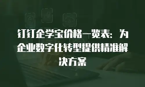 钉钉企学宝价格一览表：为企业数字化转型提供精准解决方案