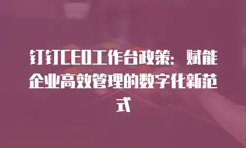 钉钉CEO工作台政策：赋能企业高效管理的数字化新范式