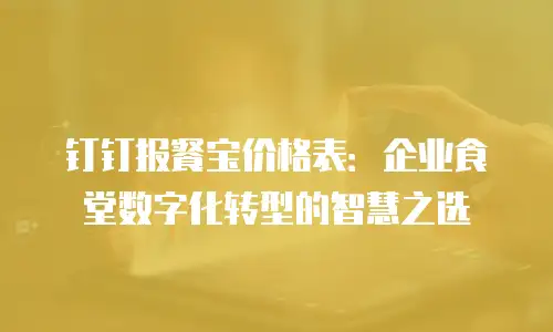 钉钉报餐宝价格表：企业食堂数字化转型的智慧之选