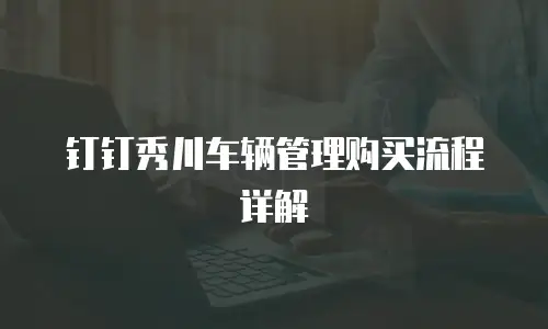 钉钉秀川车辆管理购买流程详解