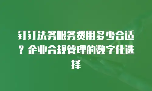 钉钉法务服务费用多少合适？企业合规管理的数字化选择