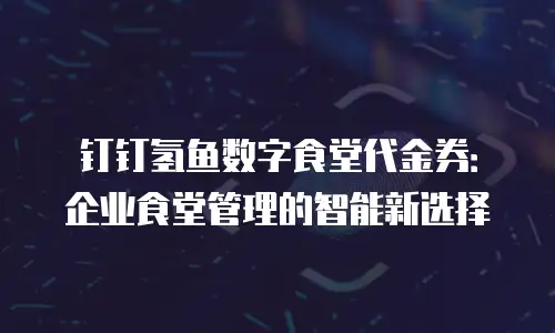 钉钉氢鱼数字食堂代金券：企业食堂管理的智能新选择