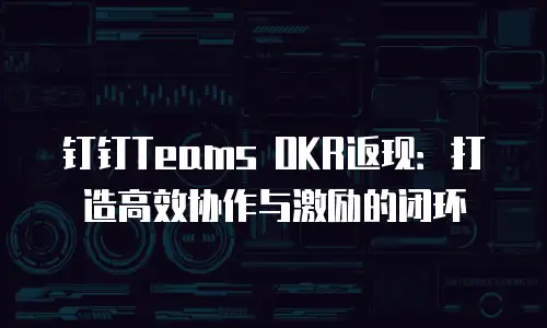 钉钉Teams OKR返现：打造高效协作与激励的闭环