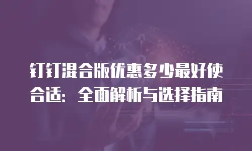 钉钉混合版优惠多少最好使合适：全面解析与选择指南