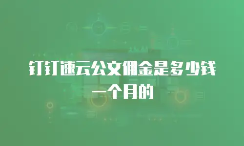 钉钉速云公文佣金是多少钱一个月的