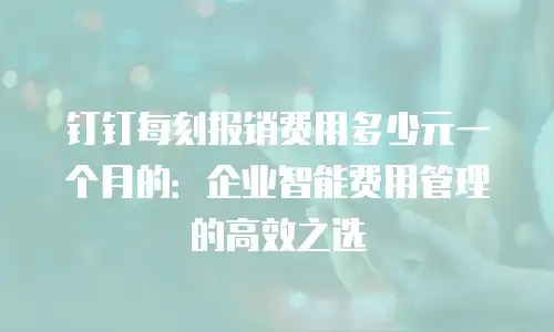 钉钉每刻报销费用多少元一个月的：企业智能费用管理的高效之选