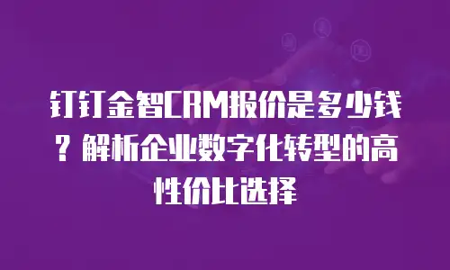 钉钉金智CRM报价是多少钱？解析企业数字化转型的高性价比选择