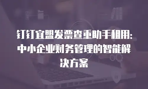 钉钉宜盟发票查重助手租用：中小企业财务管理的智能解决方案