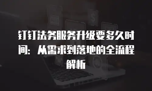 钉钉法务服务升级要多久时间：从需求到落地的全流程解析