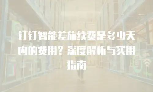 钉钉智能差旅续费是多少天内的费用？深度解析与实用指南