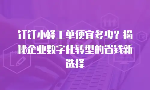 钉钉小蜂工单便宜多少？揭秘企业数字化转型的省钱新选择