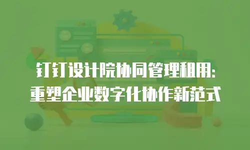 钉钉设计院协同管理租用：重塑企业数字化协作新范式