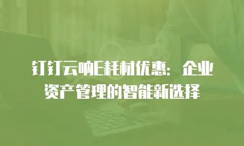 钉钉云呐E耗材优惠：企业资产管理的智能新选择