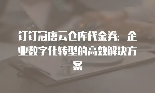钉钉冠唐云仓库代金券：企业数字化转型的高效解决方案