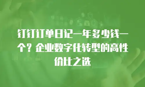 钉钉订单日记一年多少钱一个？企业数字化转型的高性价比之选