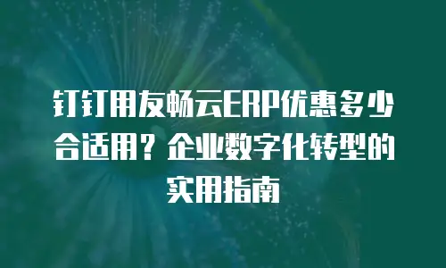 钉钉用友畅云ERP优惠多少合适用？企业数字化转型的实用指南