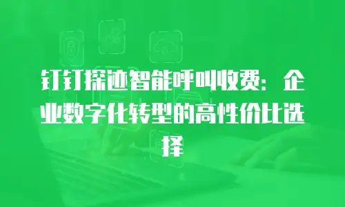钉钉探迹智能呼叫收费：企业数字化转型的高性价比选择