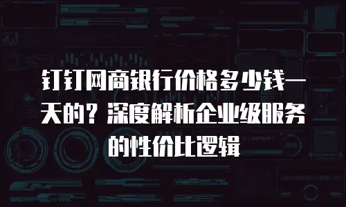钉钉网商银行价格多少钱一天的？深度解析企业级服务的性价比逻辑