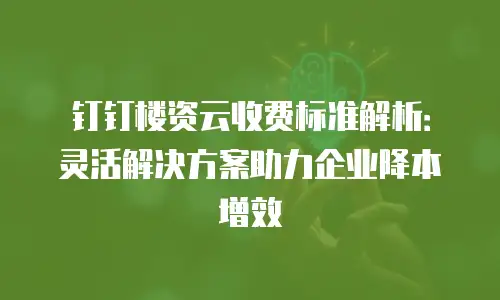 钉钉楼资云收费标准解析：灵活解决方案助力企业降本增效