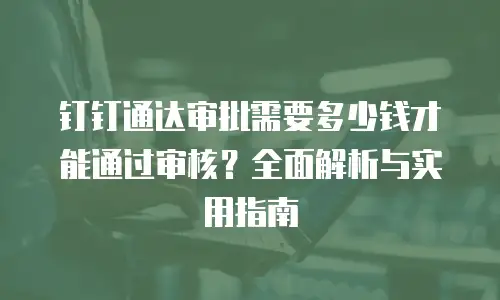 钉钉通达审批需要多少钱才能通过审核？全面解析与实用指南