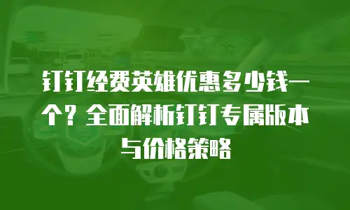 钉钉经费英雄优惠多少钱一个？全面解析钉钉专属版本与价格策略