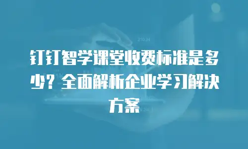 钉钉智学课堂收费标准是多少？全面解析企业学习解决方案