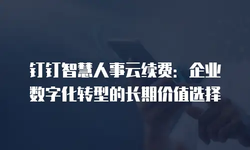 钉钉智慧人事云续费：企业数字化转型的长期价值选择