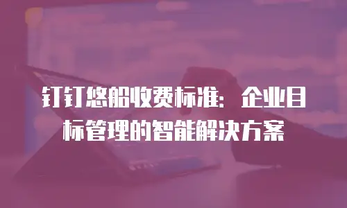 钉钉悠船收费标准：企业目标管理的智能解决方案