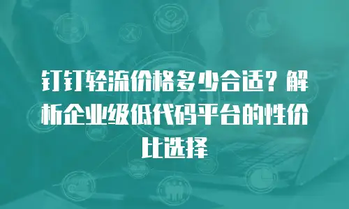 钉钉轻流价格多少合适？解析企业级低代码平台的性价比选择
