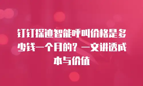 钉钉探迹智能呼叫价格是多少钱一个月的？一文讲透成本与价值