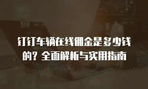 钉钉车辆在线佣金是多少钱的？全面解析与实用指南