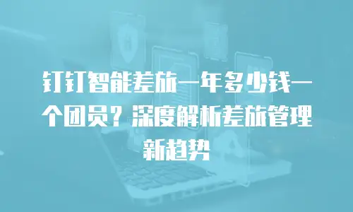 钉钉智能差旅一年多少钱一个团员？深度解析差旅管理新趋势
