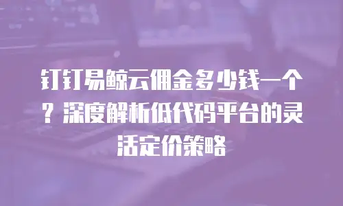钉钉易鲸云佣金多少钱一个？深度解析低代码平台的灵活定价策略