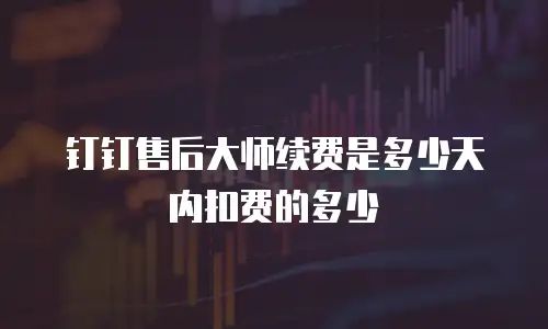钉钉售后大师续费是多少天内扣费的多少