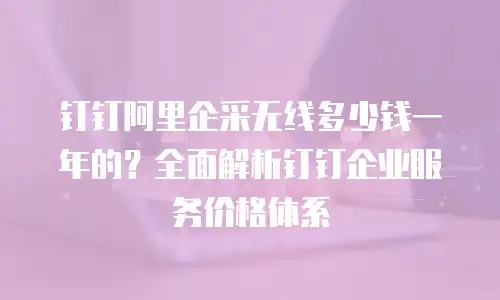 钉钉阿里企采无线多少钱一年的？全面解析钉钉企业服务价格体系
