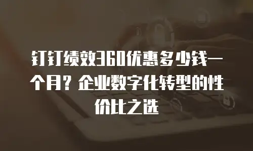 钉钉绩效360优惠多少钱一个月？企业数字化转型的性价比之选