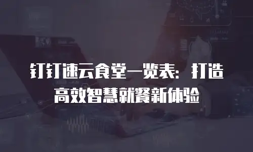 钉钉速云食堂一览表：打造高效智慧就餐新体验