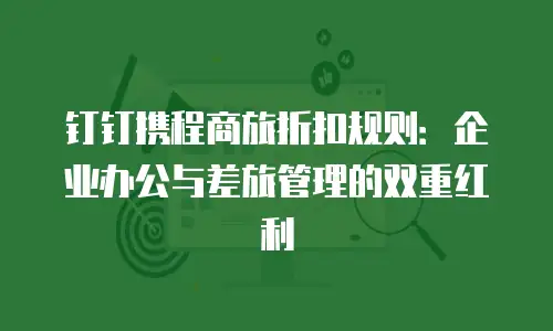 钉钉携程商旅折扣规则：企业办公与差旅管理的双重红利