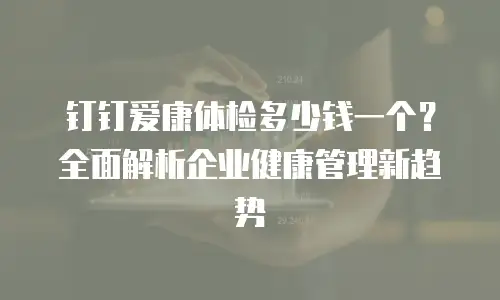 钉钉爱康体检多少钱一个？全面解析企业健康管理新趋势