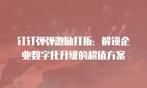 钉钉弹弹激励打折：解锁企业数字化升级的超值方案