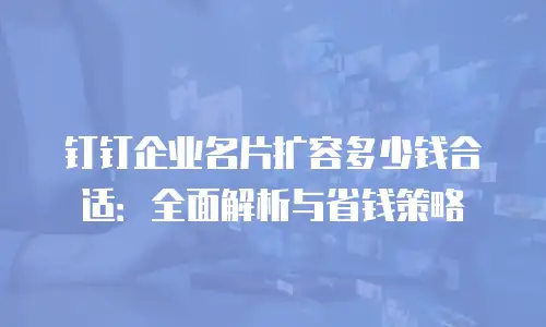 钉钉企业名片扩容多少钱合适：全面解析与省钱策略