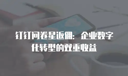 钉钉问卷星返佣：企业数字化转型的双重收益