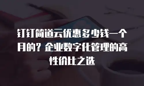 钉钉简道云优惠多少钱一个月的？企业数字化管理的高性价比之选