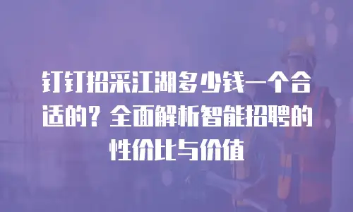钉钉招采江湖多少钱一个合适的？全面解析智能招聘的性价比与价值
